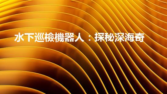 水下巡檢機器人：探秘深海奇觀，揭開海底世界的神秘面紗！